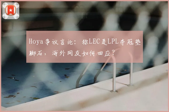 Hoya争议言论：称LEC是LPL夺冠垫脚石，海外网友如何回应？