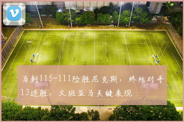 马刺115-111险胜尼克斯,终结对手13连胜,文班亚马关键表现