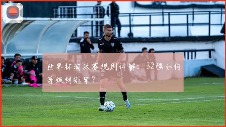 世界杯淘汰赛规则详解:32强如何晋级到冠军?